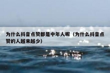 为什么抖音点赞都是中年人呢（为什么抖音点赞的人越来越少）