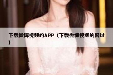 下载微博视频的APP（下载微博视频的网址）
