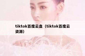 tiktok百度云盘（tiktok百度云资源）