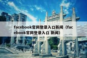 facebook官网登录入口新闻（facebook官网登录入口 新闻）