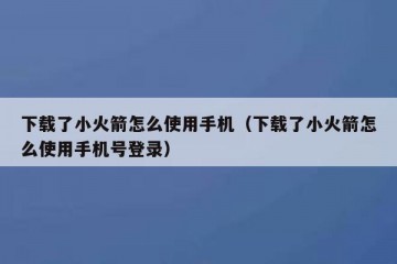 下载了小火箭怎么使用手机（下载了小火箭怎么使用手机号登录）