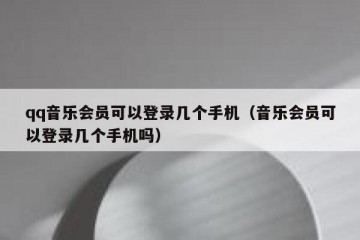 qq音乐会员可以登录几个手机（音乐会员可以登录几个手机吗）