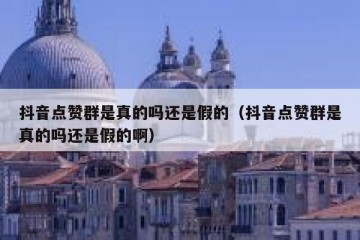 抖音点赞群是真的吗还是假的（抖音点赞群是真的吗还是假的啊）