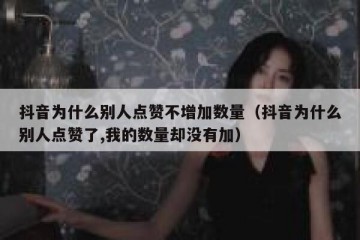 抖音为什么别人点赞不增加数量（抖音为什么别人点赞了,我的数量却没有加）