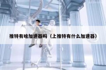 推特有啥加速器吗（上推特有什么加速器）