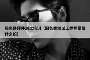服务器硬件测试培训（服务器测试工程师是做什么的）