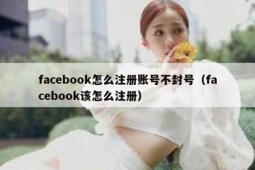 facebook怎么注册账号不封号（facebook该怎么注册）
