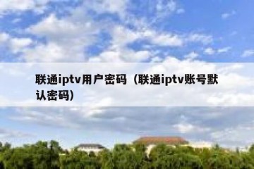 联通iptv用户密码（联通iptv账号默认密码）