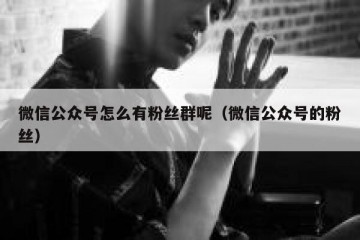 微信公众号怎么有粉丝群呢（微信公众号的粉丝）