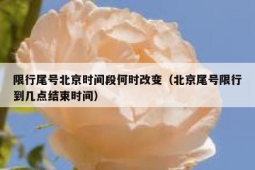 限行尾号北京时间段何时改变（北京尾号限行到几点结束时间）