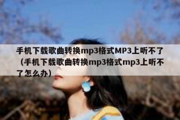 手机下载歌曲转换mp3格式MP3上听不了（手机下载歌曲转换mp3格式mp3上听不了怎么办）