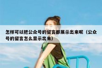 怎样可以把公众号的留言都展示出来呢（公众号的留言怎么显示出来）