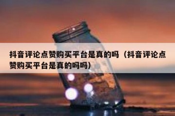 抖音评论点赞购买平台是真的吗（抖音评论点赞购买平台是真的吗吗）