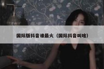 国际版抖音谁最火（国际抖音叫啥）