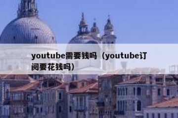 youtube需要钱吗（youtube订阅要花钱吗）