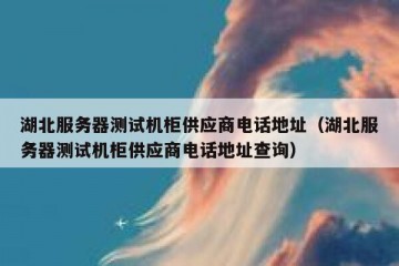 湖北服务器测试机柜供应商电话地址（湖北服务器测试机柜供应商电话地址查询）