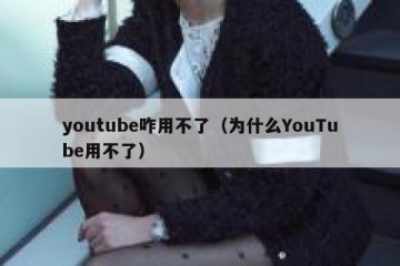 youtube咋用不了（为什么YouTube用不了）