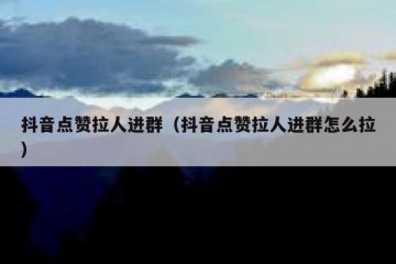 抖音点赞拉人进群（抖音点赞拉人进群怎么拉）