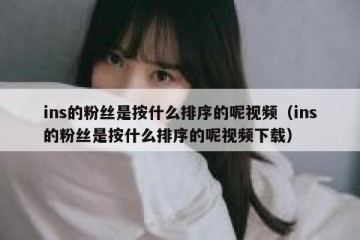 ins的粉丝是按什么排序的呢视频（ins的粉丝是按什么排序的呢视频下载）