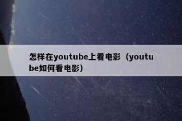 怎样在youtube上看电影（youtube如何看电影）