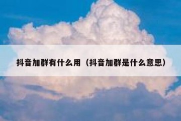 抖音加群有什么用（抖音加群是什么意思）