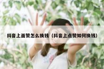 抖音上面赞怎么换钱（抖音上点赞如何换钱）