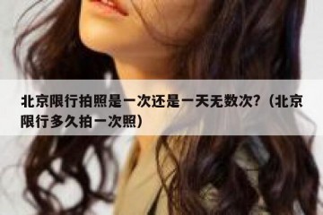 北京限行拍照是一次还是一天无数次?（北京限行多久拍一次照）