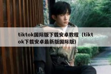 tiktok国际版下载安卓教程（tiktok下载安卓最新版国际版）