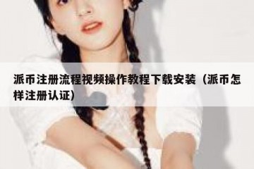 派币注册流程视频操作教程下载安装（派币怎样注册认证）