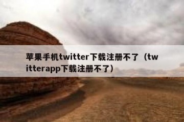 苹果手机twitter下载注册不了（twitterapp下载注册不了）