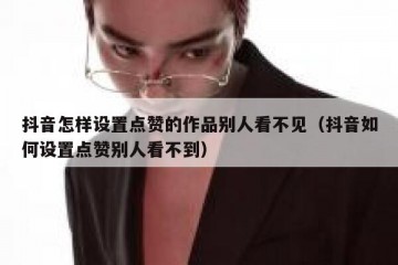 抖音怎样设置点赞的作品别人看不见（抖音如何设置点赞别人看不到）