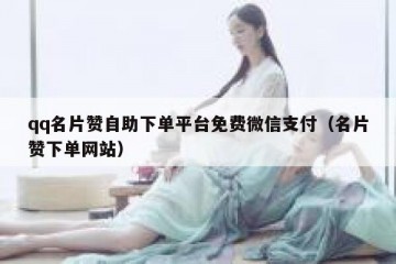 qq名片赞自助下单平台免费微信支付（名片赞下单网站）