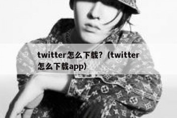 twitter怎么下载?（twitter怎么下载app）