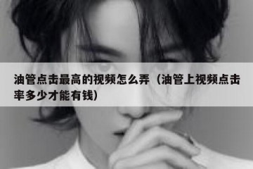 油管点击最高的视频怎么弄（油管上视频点击率多少才能有钱）