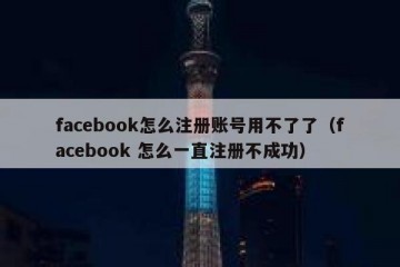 facebook怎么注册账号用不了了（facebook 怎么一直注册不成功）