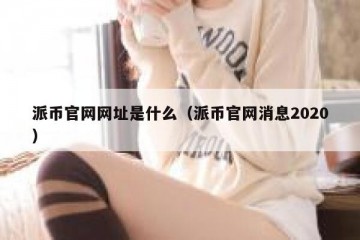 派币官网网址是什么（派币官网消息2020）