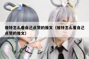 推特怎么看自己点赞的推文（推特怎么看自己点赞的推文）