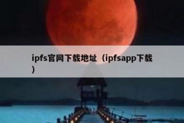 ipfs官网下载地址（ipfsapp下载）