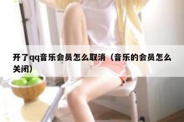 开了qq音乐会员怎么取消（音乐的会员怎么关闭）