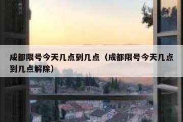 成都限号今天几点到几点（成都限号今天几点到几点解除）