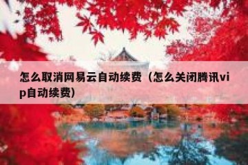 怎么取消网易云自动续费（怎么关闭腾讯vip自动续费）