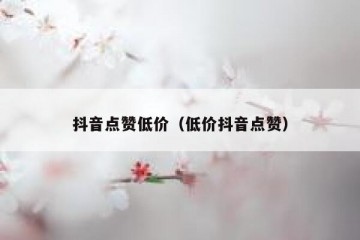 抖音点赞低价（低价抖音点赞）