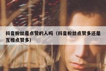抖音粉丝是点赞的人吗（抖音粉丝点赞多还是互相点赞多）