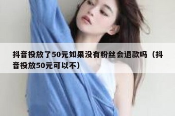 抖音投放了50元如果没有粉丝会退款吗（抖音投放50元可以不）