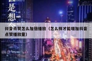 抖音点赞怎么加倍播放（怎么样才能增加抖音点赞播放量）