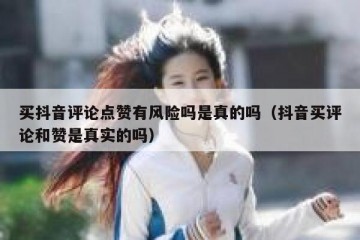 买抖音评论点赞有风险吗是真的吗（抖音买评论和赞是真实的吗）