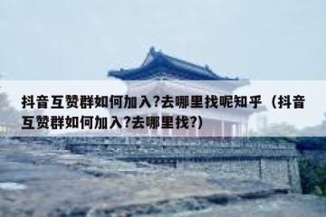 抖音互赞群如何加入?去哪里找呢知乎（抖音互赞群如何加入?去哪里找?）