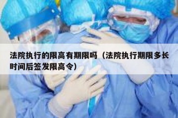 法院执行的限高有期限吗（法院执行期限多长时间后签发限高令）