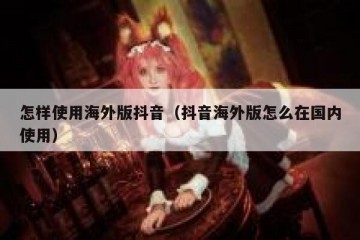怎样使用海外版抖音（抖音海外版怎么在国内使用）
