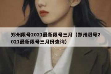郑州限号2021最新限号三月（郑州限号2021最新限号三月份查询）